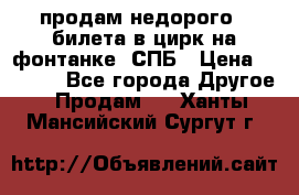 продам недорого 3 билета в цирк на фонтанке, СПБ › Цена ­ 2 000 - Все города Другое » Продам   . Ханты-Мансийский,Сургут г.
